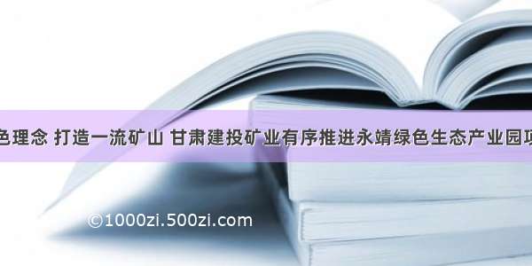 践行绿色理念 打造一流矿山 甘肃建投矿业有序推进永靖绿色生态产业园项目建设