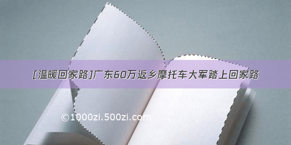 [温暖回家路]广东60万返乡摩托车大军踏上回家路