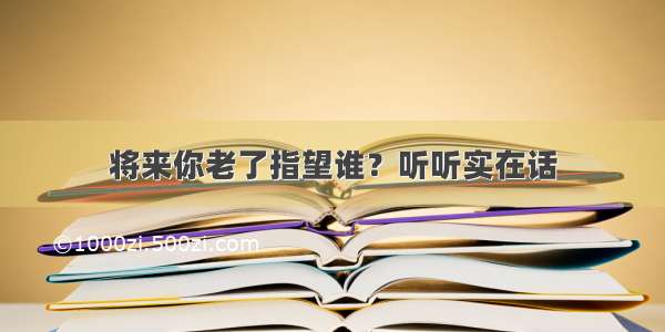 将来你老了指望谁？听听实在话