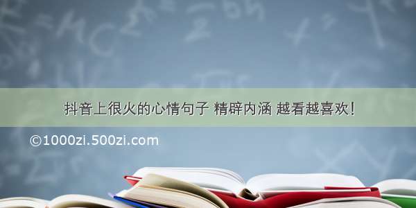 抖音上很火的心情句子 精辟内涵 越看越喜欢！