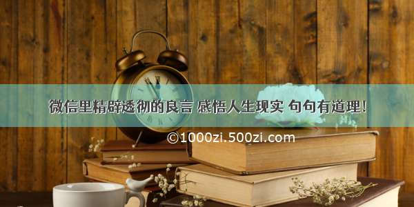 微信里精辟透彻的良言 感悟人生现实 句句有道理！