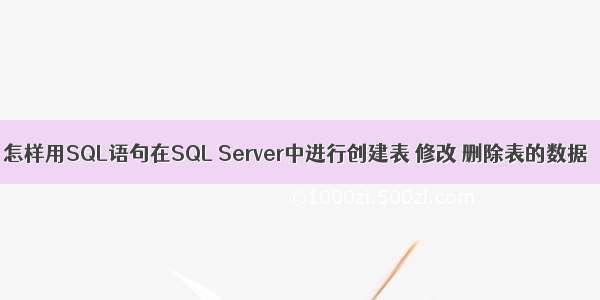 怎样用SQL语句在SQL Server中进行创建表 修改 删除表的数据