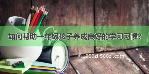 如何帮助一年级孩子养成良好的学习习惯？