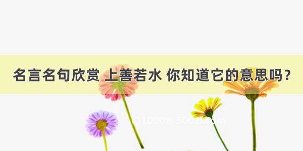 名言名句欣赏 上善若水 你知道它的意思吗？