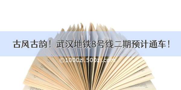 古风古韵！武汉地铁8号线二期预计通车！