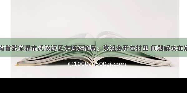 湖南省张家界市武陵源区交通运输局：党组会开在村里 问题解决在家里