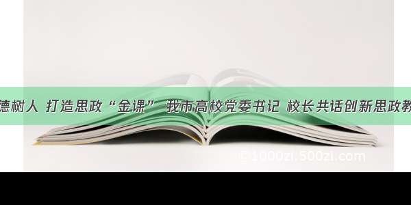 立德树人 打造思政“金课” 我市高校党委书记 校长共话创新思政教育