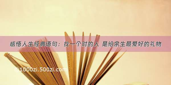 感悟人生经典语句：找一个对的人 是给余生最爱好的礼物