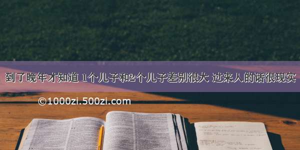 到了晚年才知道 1个儿子和2个儿子差别很大 过来人的话很现实