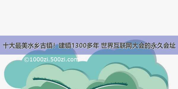 十大最美水乡古镇！建镇1300多年 世界互联网大会的永久会址