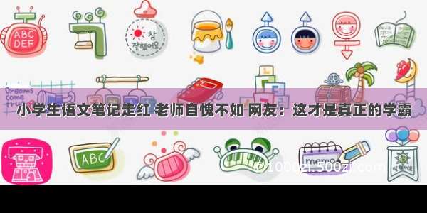 小学生语文笔记走红 老师自愧不如 网友：这才是真正的学霸