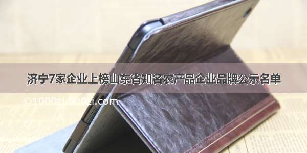 济宁7家企业上榜山东省知名农产品企业品牌公示名单