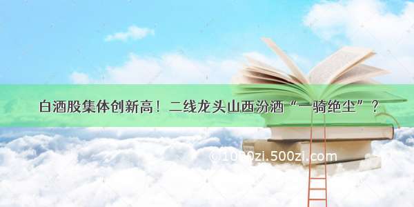 白酒股集体创新高！二线龙头山西汾酒“一骑绝尘”？