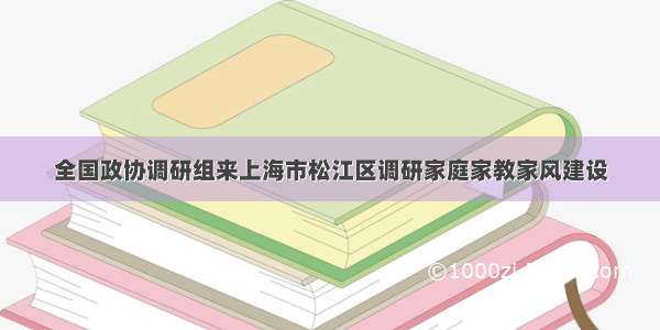 全国政协调研组来上海市松江区调研家庭家教家风建设