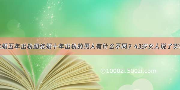 结婚五年出轨和结婚十年出轨的男人有什么不同？43岁女人说了实话