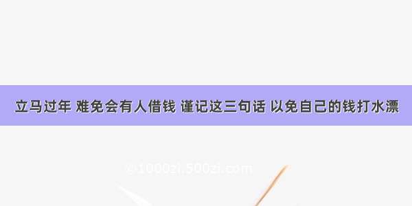 立马过年 难免会有人借钱 谨记这三句话 以免自己的钱打水漂