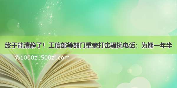 终于能清静了！工信部等部门重拳打击骚扰电话：为期一年半