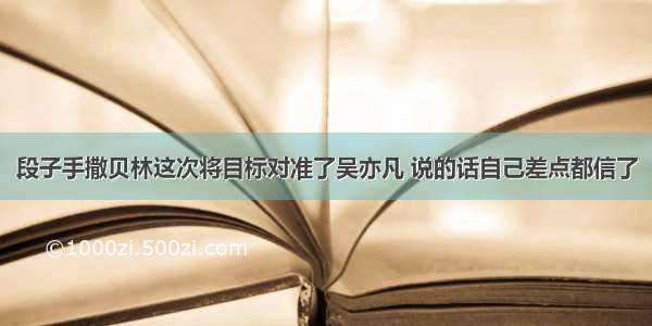 段子手撒贝林这次将目标对准了吴亦凡 说的话自己差点都信了