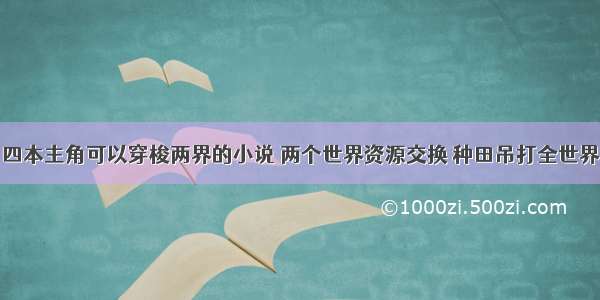 四本主角可以穿梭两界的小说 两个世界资源交换 种田吊打全世界