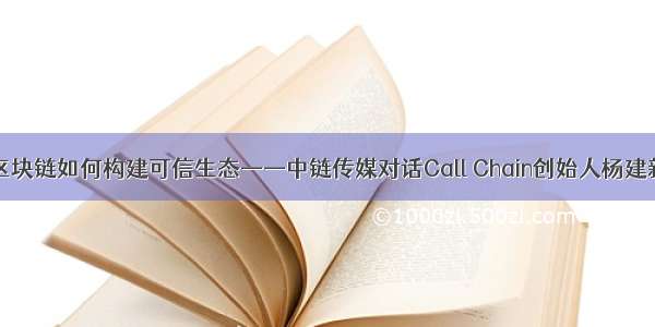 区块链如何构建可信生态——中链传媒对话Call Chain创始人杨建新