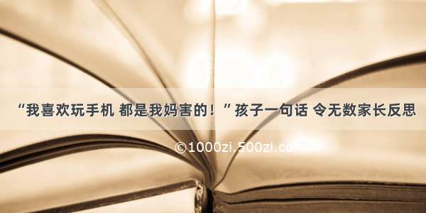 “我喜欢玩手机 都是我妈害的！”孩子一句话 令无数家长反思