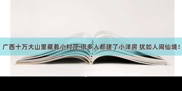 广西十万大山里藏着小村庄 很多人都建了小洋房 犹如人间仙境！