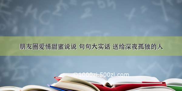 朋友圈爱情甜蜜说说 句句大实话 送给深夜孤独的人