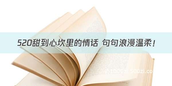 520甜到心坎里的情话 句句浪漫温柔！