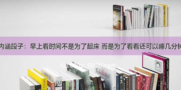 内涵段子：早上看时间不是为了起床 而是为了看看还可以睡几分钟