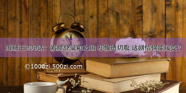 海贼王909话：索隆登录和之国 却惨遭切腹 这剧情你能接受？