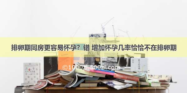 排卵期同房更容易怀孕？错 增加怀孕几率恰恰不在排卵期