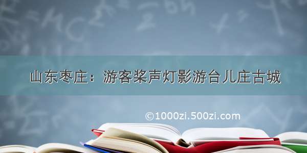 山东枣庄：游客桨声灯影游台儿庄古城