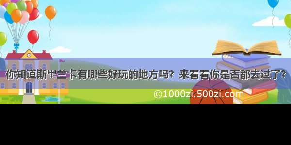 你知道斯里兰卡有哪些好玩的地方吗？来看看你是否都去过了？