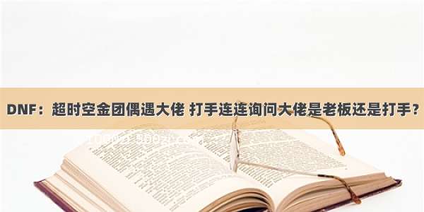 DNF：超时空金团偶遇大佬 打手连连询问大佬是老板还是打手？