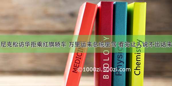 尼克松访华拒乘红旗轿车 万里运来总统座驾 看完让人说不出话来