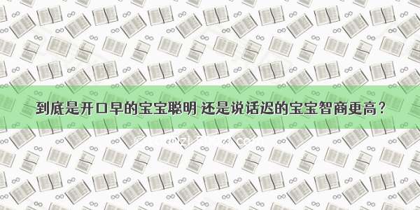 到底是开口早的宝宝聪明 还是说话迟的宝宝智商更高？