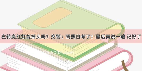 左转亮红灯能掉头吗？交警：驾照白考了！最后再说一遍 记好了