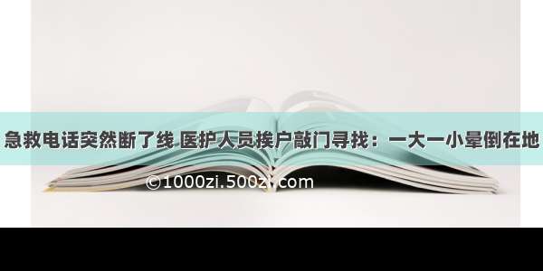 急救电话突然断了线 医护人员挨户敲门寻找：一大一小晕倒在地