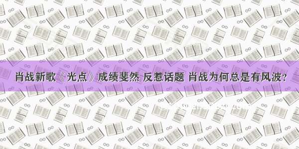 肖战新歌《光点》成绩斐然 反惹话题 肖战为何总是有风波？