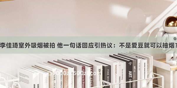 李佳琦室外吸烟被拍 他一句话回应引热议：不是爱豆就可以抽烟？