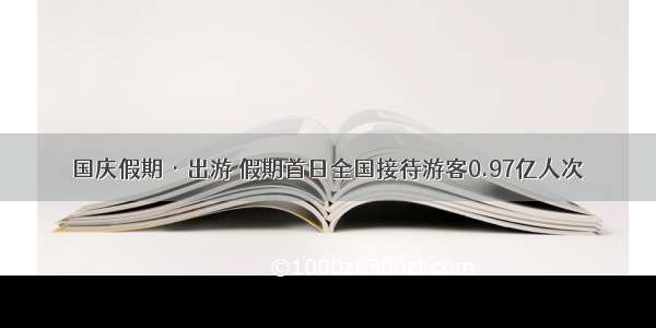 国庆假期·出游 假期首日全国接待游客0.97亿人次