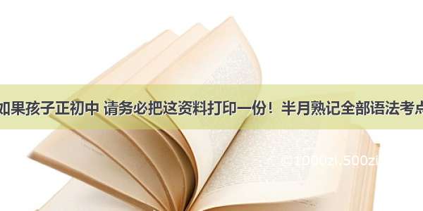 如果孩子正初中 请务必把这资料打印一份！半月熟记全部语法考点