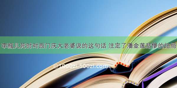 李瓶儿死时对西门庆大老婆说的这句话 注定了潘金莲悲惨的结局