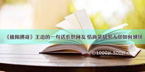 《极限挑战》王迅的一句话惹怒网友 情商紧缺男人帮如何继续