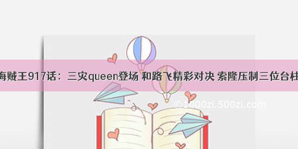 海贼王917话：三灾queen登场 和路飞精彩对决 索隆压制三位台柱