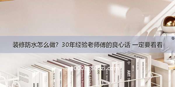 装修防水怎么做？30年经验老师傅的良心话 一定要看看