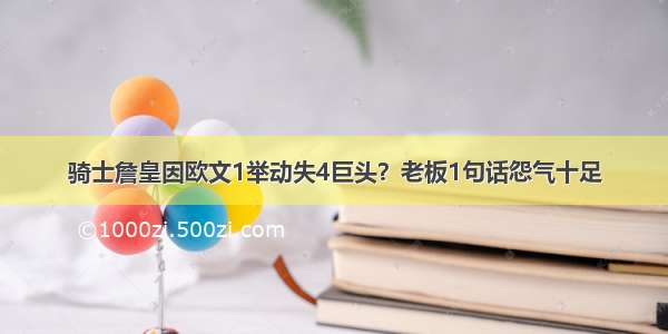 骑士詹皇因欧文1举动失4巨头？老板1句话怨气十足