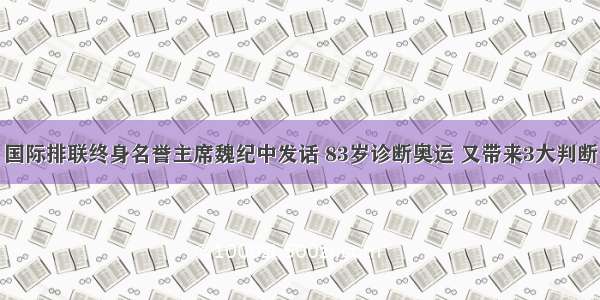 国际排联终身名誉主席魏纪中发话 83岁诊断奥运 又带来3大判断