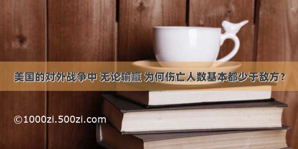 美国的对外战争中 无论输赢 为何伤亡人数基本都少于敌方？