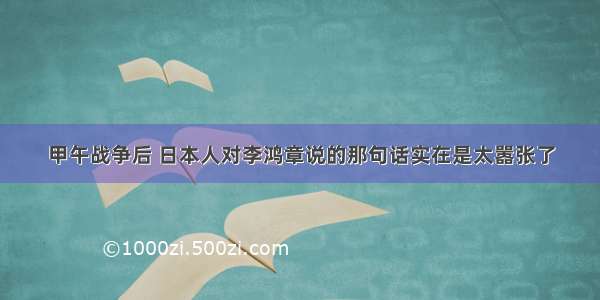 甲午战争后 日本人对李鸿章说的那句话实在是太嚣张了